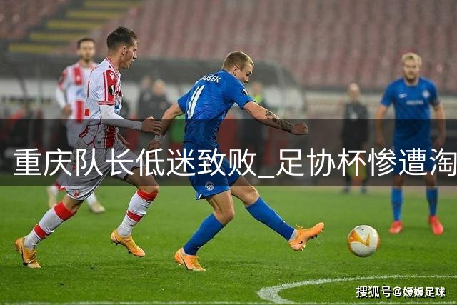 重庆队长低迷致败 足协杯惨遭淘汰遭遇七轮不胜